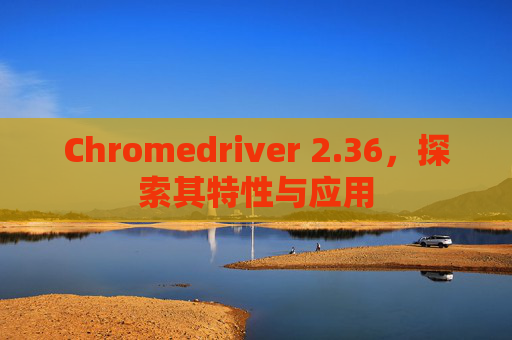 Chromedriver 2.36，探索其特性与应用